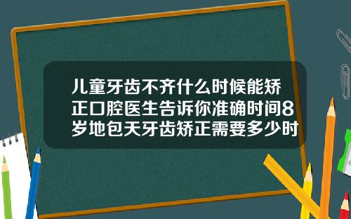 儿童牙齿不齐什么时候能矫正口腔医生告诉你准确时间8岁地包天牙齿矫正需要多少时间