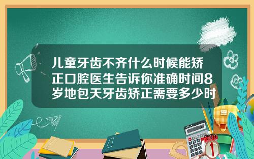 儿童牙齿不齐什么时候能矫正口腔医生告诉你准确时间8岁地包天牙齿矫正需要多少时间