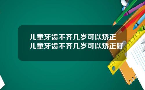 儿童牙齿不齐几岁可以矫正儿童牙齿不齐几岁可以矫正好