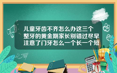 儿童牙齿不齐怎么办这三个整牙的黄金期家长别错过尽早注意了门牙怎么一个长一个短