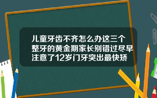 儿童牙齿不齐怎么办这三个整牙的黄金期家长别错过尽早注意了12岁门牙突出最快矫正方法图片
