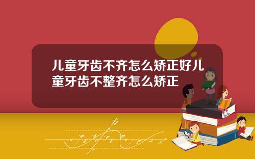 儿童牙齿不齐怎么矫正好儿童牙齿不整齐怎么矫正