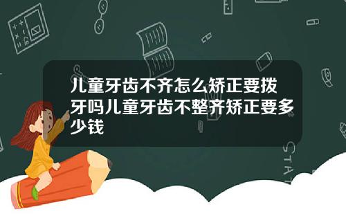 儿童牙齿不齐怎么矫正要拨牙吗儿童牙齿不整齐矫正要多少钱
