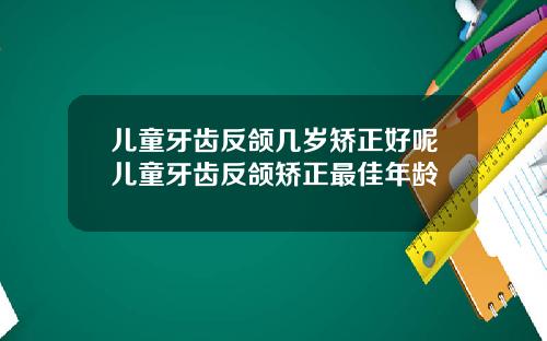 儿童牙齿反颌几岁矫正好呢儿童牙齿反颌矫正最佳年龄