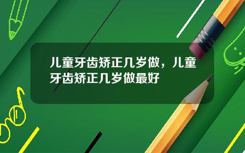 儿童牙齿矫正几岁做，儿童牙齿矫正几岁做最好