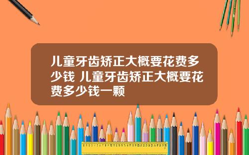 儿童牙齿矫正大概要花费多少钱 儿童牙齿矫正大概要花费多少钱一颗