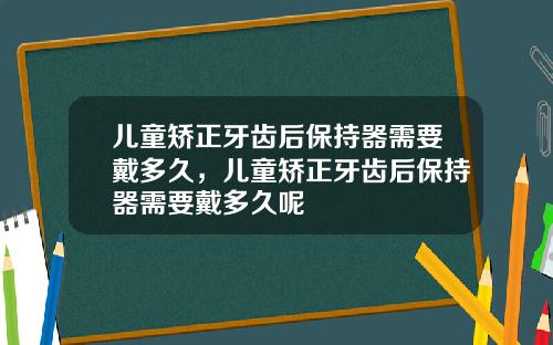 儿童矫正牙齿后保持器需要戴多久，儿童矫正牙齿后保持器需要戴多久呢