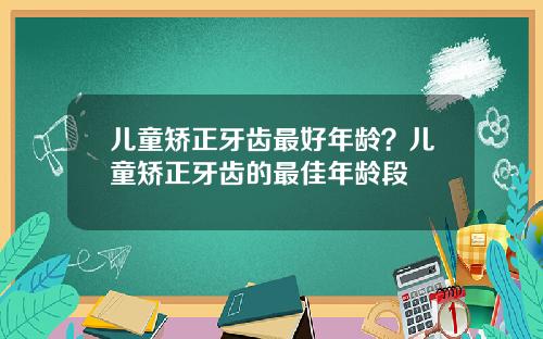 儿童矫正牙齿最好年龄？儿童矫正牙齿的最佳年龄段