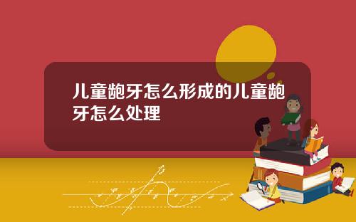 儿童龅牙怎么形成的儿童龅牙怎么处理