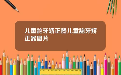 儿童龅牙矫正器儿童龅牙矫正器图片