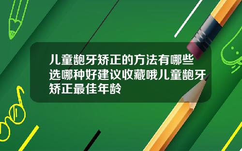 儿童龅牙矫正的方法有哪些选哪种好建议收藏哦儿童龅牙矫正最佳年龄
