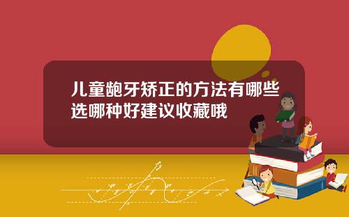 儿童龅牙矫正的方法有哪些选哪种好建议收藏哦