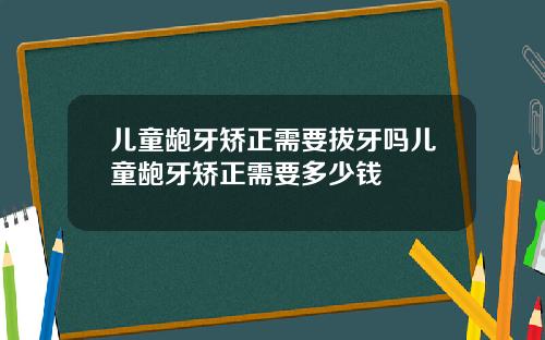 儿童龅牙矫正需要拔牙吗儿童龅牙矫正需要多少钱