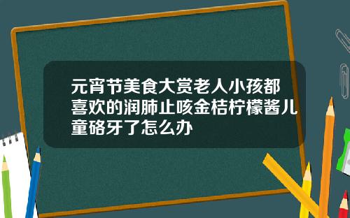 元宵节美食大赏老人小孩都喜欢的润肺止咳金桔柠檬酱儿童硌牙了怎么办