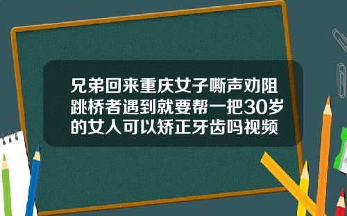 兄弟回来重庆女子嘶声劝阻跳桥者遇到就要帮一把30岁的女人可以矫正牙齿吗视频
