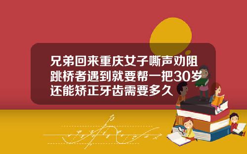 兄弟回来重庆女子嘶声劝阻跳桥者遇到就要帮一把30岁还能矫正牙齿需要多久