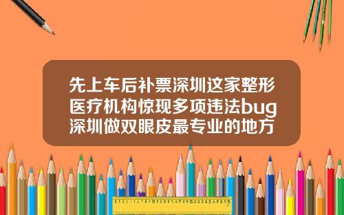 先上车后补票深圳这家整形医疗机构惊现多项违法bug深圳做双眼皮最专业的地方