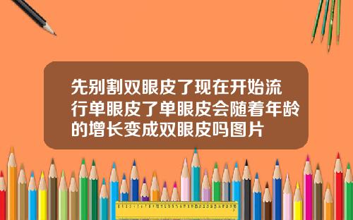 先别割双眼皮了现在开始流行单眼皮了单眼皮会随着年龄的增长变成双眼皮吗图片