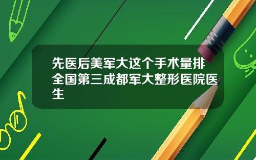 先医后美军大这个手术量排全国第三成都军大整形医院医生