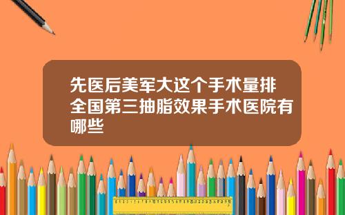 先医后美军大这个手术量排全国第三抽脂效果手术医院有哪些