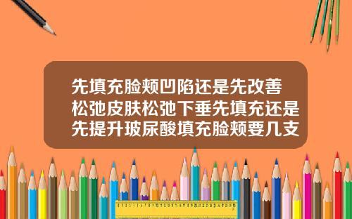 先填充脸颊凹陷还是先改善松弛皮肤松弛下垂先填充还是先提升玻尿酸填充脸颊要几支针头