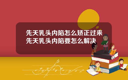 先天乳头内陷怎么矫正过来先天乳头内陷要怎么解决