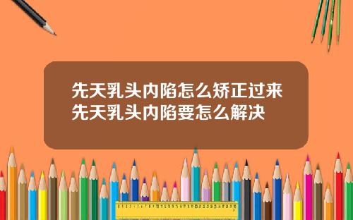 先天乳头内陷怎么矫正过来先天乳头内陷要怎么解决