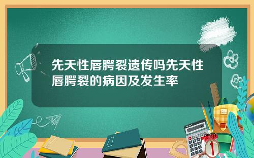 先天性唇腭裂遗传吗先天性唇腭裂的病因及发生率 先天性唇腭裂遗传吗先天性唇腭裂的病因及发生率