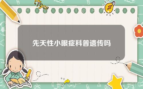 先天性小眼症科普遗传吗 先天性小眼症科普遗传吗