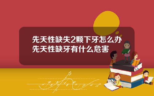 先天性缺失2颗下牙怎么办先天性缺牙有什么危害