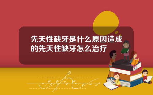 先天性缺牙是什么原因造成的先天性缺牙怎么治疗