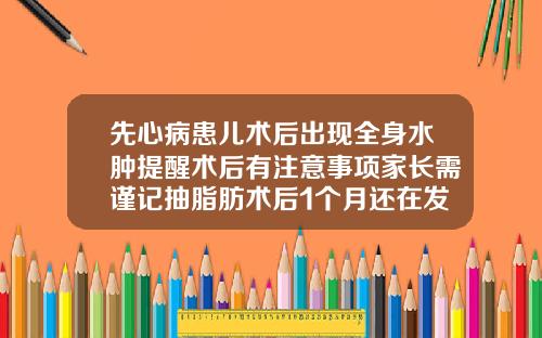 先心病患儿术后出现全身水肿提醒术后有注意事项家长需谨记抽脂肪术后1个月还在发烧怎么回事