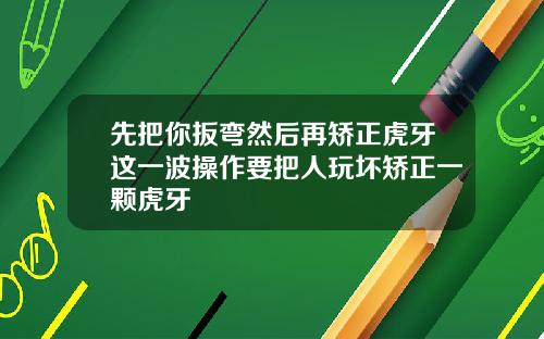 先把你扳弯然后再矫正虎牙这一波操作要把人玩坏矫正一颗虎牙