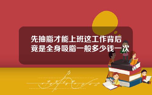先抽脂才能上班这工作背后竟是全身吸脂一般多少钱一次