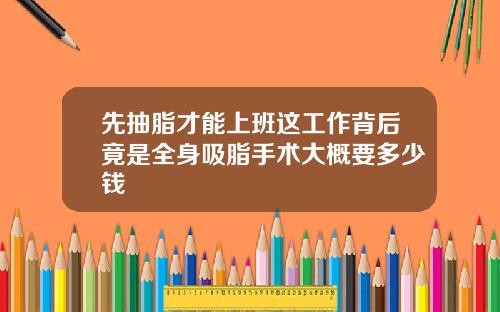 先抽脂才能上班这工作背后竟是全身吸脂手术大概要多少钱