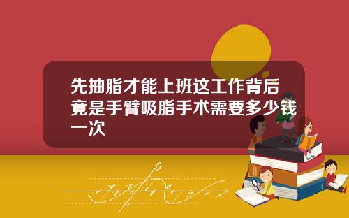 先抽脂才能上班这工作背后竟是手臂吸脂手术需要多少钱一次