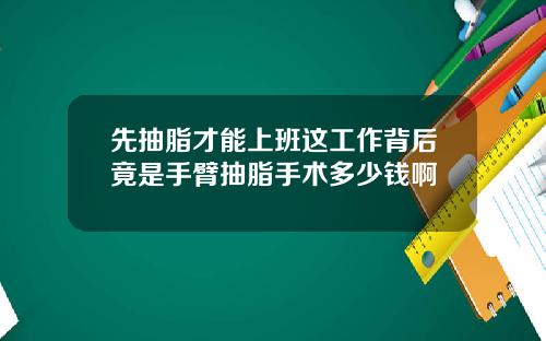 先抽脂才能上班这工作背后竟是手臂抽脂手术多少钱啊