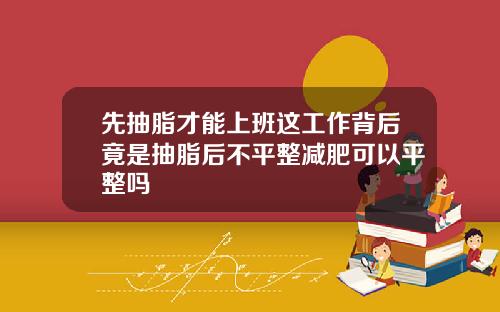 先抽脂才能上班这工作背后竟是抽脂后不平整减肥可以平整吗