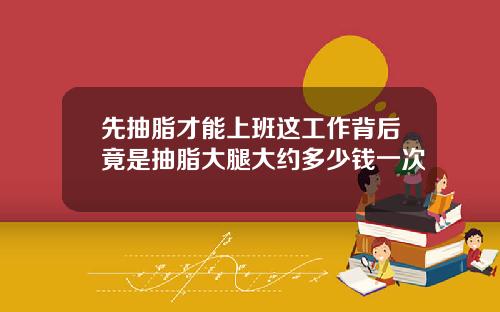 先抽脂才能上班这工作背后竟是抽脂大腿大约多少钱一次