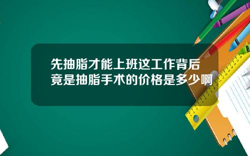 先抽脂才能上班这工作背后竟是抽脂手术的价格是多少啊