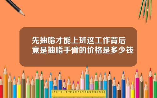 先抽脂才能上班这工作背后竟是抽脂手臂的价格是多少钱