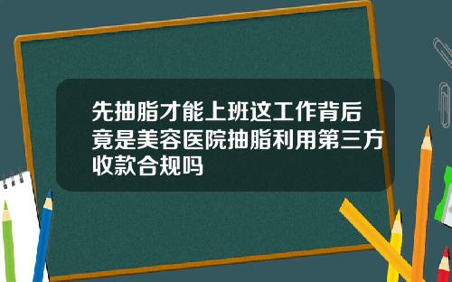先抽脂才能上班这工作背后竟是美容医院抽脂利用第三方收款合规吗