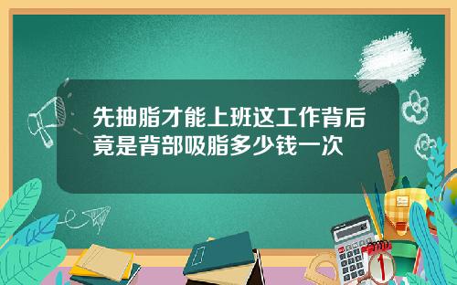 先抽脂才能上班这工作背后竟是背部吸脂多少钱一次