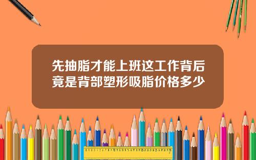 先抽脂才能上班这工作背后竟是背部塑形吸脂价格多少