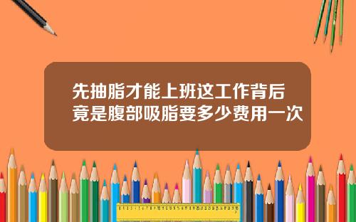 先抽脂才能上班这工作背后竟是腹部吸脂要多少费用一次