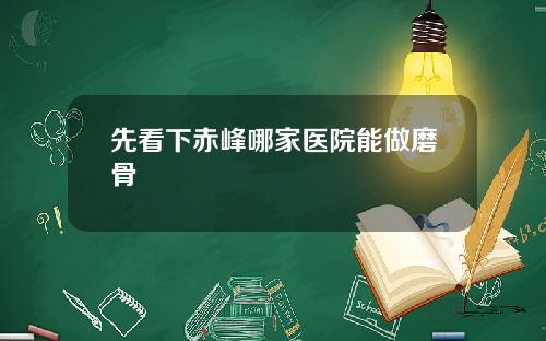 先看下赤峰哪家医院能做磨骨 先看下赤峰哪家医院能做磨骨