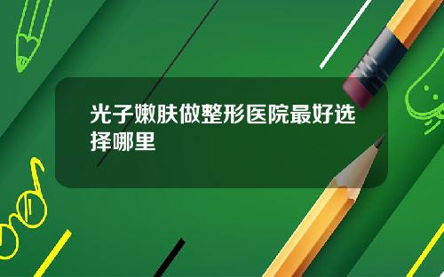 光子嫩肤做整形医院最好选择哪里