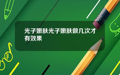 光子嫩肤光子嫩肤做几次才有效果
