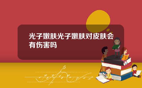 光子嫩肤光子嫩肤对皮肤会有伤害吗