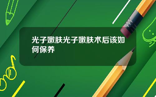 光子嫩肤光子嫩肤术后该如何保养 光子嫩肤光子嫩肤术后该如何保养